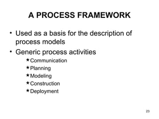 A PROCESS FRAMEWORK

• Used as a basis for the description of
  process models
• Generic process activities
     Communication
     Planning
     Modeling
     Construction
     Deployment


                                           23
 
