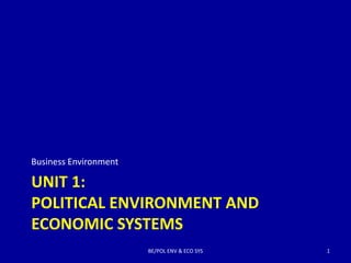 UNIT 1:
POLITICAL ENVIRONMENT AND
ECONOMIC SYSTEMS
Business Environment
BE/POL ENV & ECO SYS 1
 
