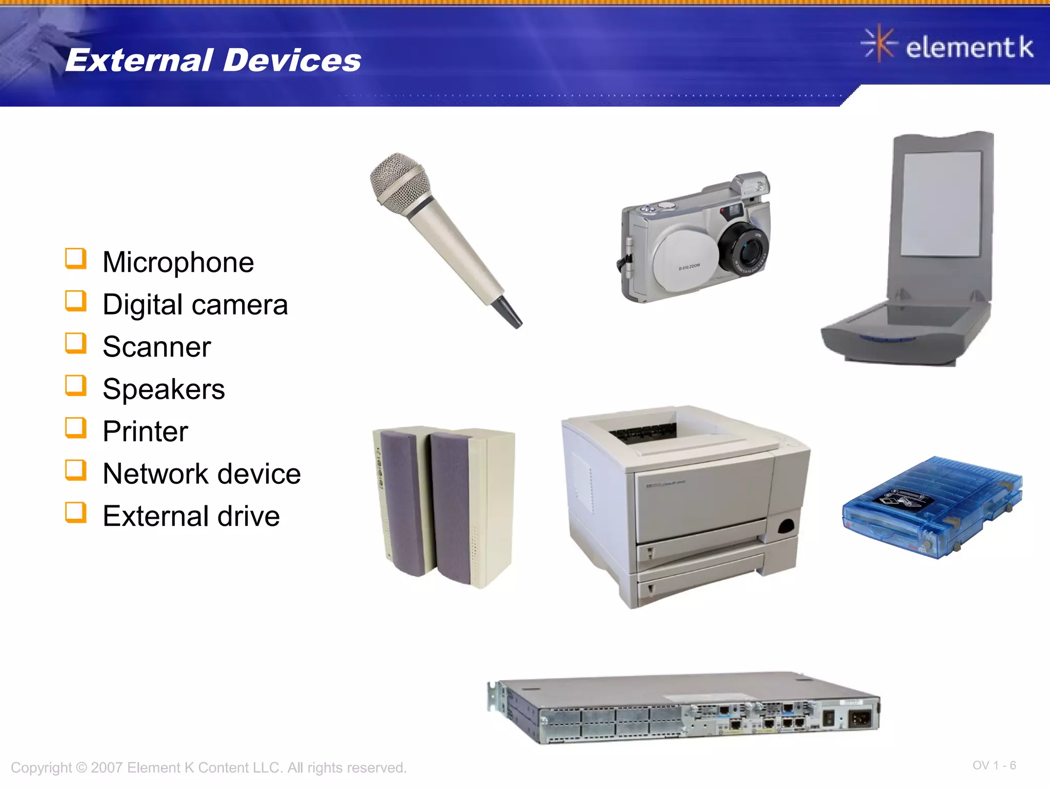 OV 1 - 6Copyright © 2007 Element K Content LLC. All rights reserved.
External Devices
 Microphone
 Digital camera
 Scanner
 Speakers
 Printer
 Network device
 External drive
 