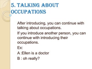 5. Talking about
occupations
After introducing, you can continue with
talking about occupations.
If you introduce another person, you can
continue with introducing their
occupations.
Ex:
A :Ellen is a doctor
B : oh really?
 