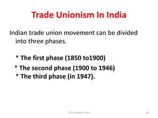 Trade Unionism In India
Indian trade union movement can be divided
into three phases.
* The first phase (1850 to1900)
* The second phase (1900 to 1946)
* The third phase (in 1947).
28© Dr. Parikshit Joshi
 