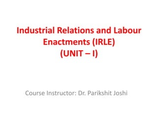 Industrial Relations and Labour
Enactments (IRLE)
(UNIT – I)
Course Instructor: Dr. Parikshit Joshi
 