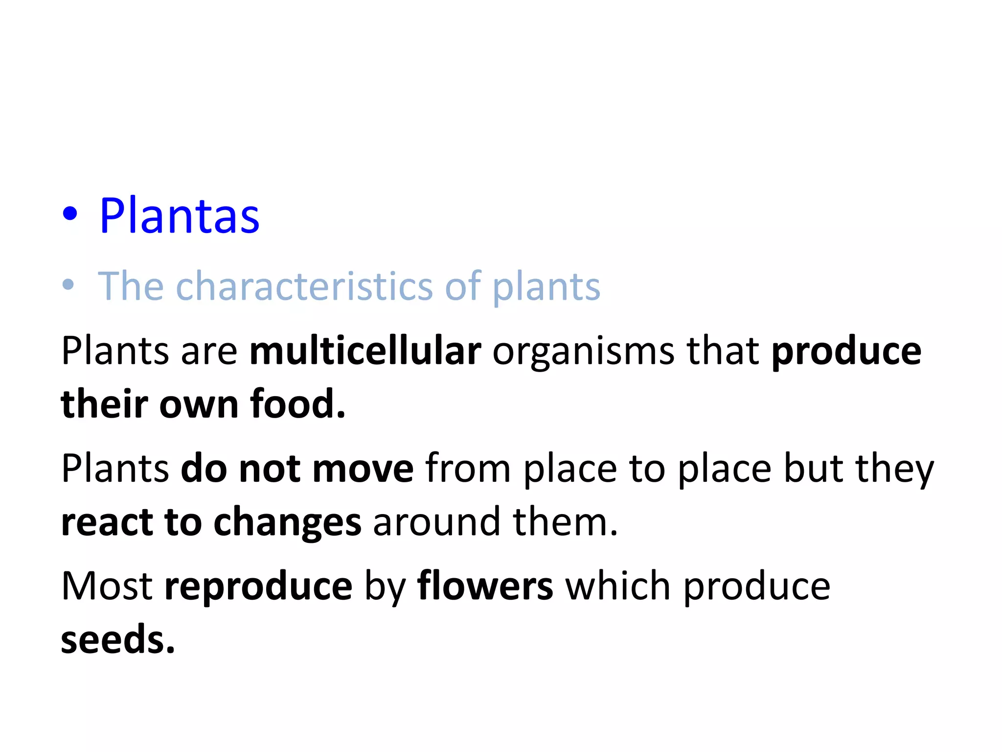 • Plantas
• The characteristics of plants
Plants are multicellular organisms that produce
their own food.
Plants do not move from place to place but they
react to changes around them.
Most reproduce by flowers which produce
seeds.
 
