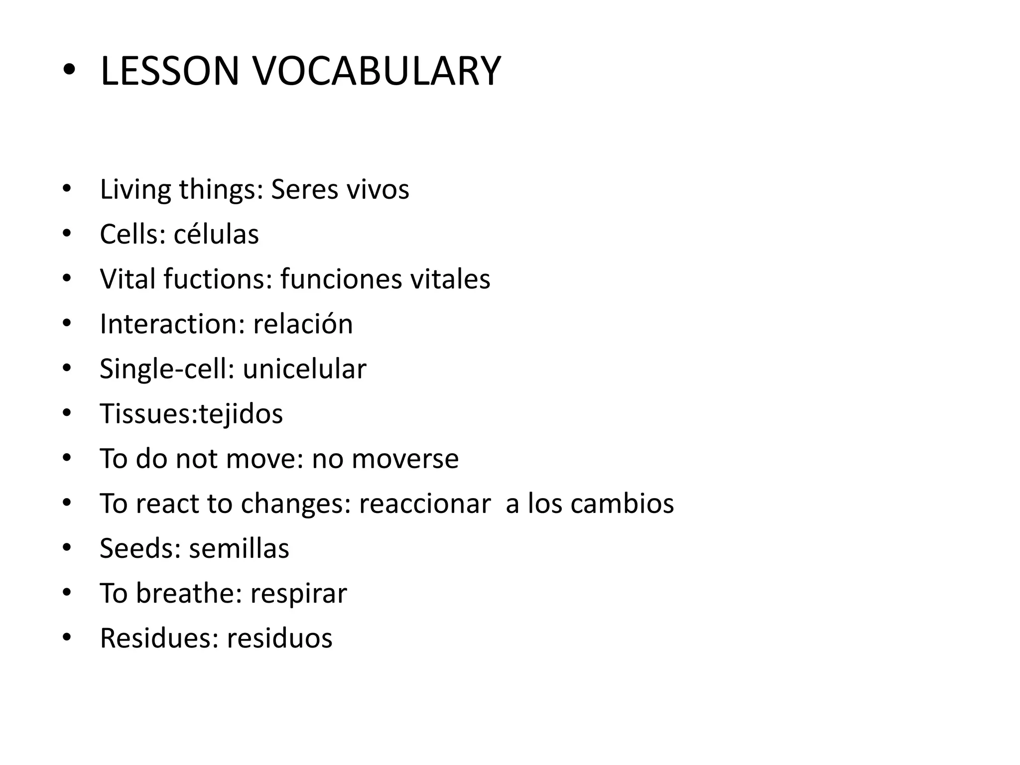 • LESSON VOCABULARY
• Living things: Seres vivos
• Cells: células
• Vital fuctions: funciones vitales
• Interaction: relación
• Single-cell: unicelular
• Tissues:tejidos
• To do not move: no moverse
• To react to changes: reaccionar a los cambios
• Seeds: semillas
• To breathe: respirar
• Residues: residuos
 