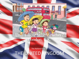 Unit 1 How’s the Weather?
London, U.K.
The National Flag of

THE UNITED KINGDOM

 
