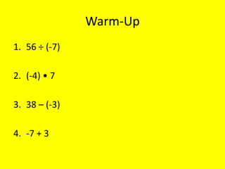 Warm-Up
1. 56 ÷ (-7)
2. (-4) • 7
3. 38 – (-3)
4. -7 + 3
 