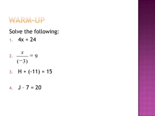 Solve the following:
1. 4x = 24
2.

x

9

( 3)
3.

H + (-11) = 15

4.

J – 7 = 20

 