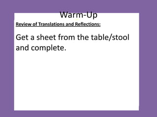 Warm-Up
Review of Translations and Reflections:

Solve:
Get a sheet from the table/stool
1. -8x + 2 = 10

and complete.

2. -7y – 23 = 5
3.

y
3

6

 