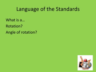 Language of the Standards
What is a…
Rotation?
Angle of rotation?

 