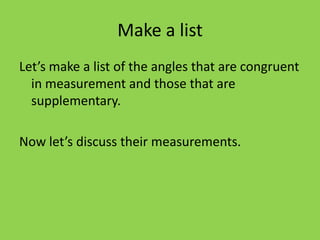 Make a list
Let’s make a list of the angles that are congruent
in measurement and those that are
supplementary.

Now let’s discuss their measurements.

 