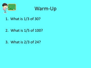 Warm-Up
1. What is 1/3 of 30?
2. What is 1/5 of 100?
3. What is 2/3 of 24?

 