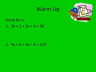 Warm-Up
Solve for x:
1. 3x + 2 + 2x + 4 = 56

2. 9x + 4 + 3x – 4 = 120

 