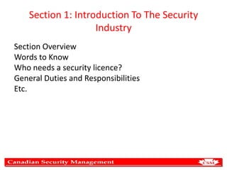 Section 1: Introduction To The Security
Industry
Section Overview
Words to Know
Who needs a security licence?
General Duties and Responsibilities
Etc.

 