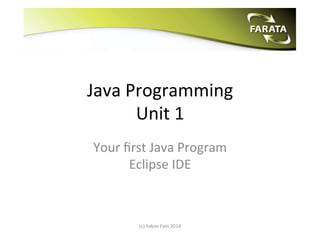 Java	
  Programming	
  	
  
Unit	
  1	
  
Your	
  ﬁrst	
  Java	
  Program	
  
Eclipse	
  IDE	
  

(c)	
  Yakov	
  Fain	
  2014	
  
	
  

 