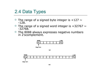 2.4 Data Types
 The range of a signed byte integer is +127 ~
-128.
 The range of a signed word integer is +32767 ~
-32768.
 The 8088 always expresses negative numbers
in 2’scomplement.
 