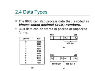 2.4 Data Types
 The 8088 can also process data that is coded as
binary-coded decimal (BCD) numbers.
 BCD data can be stored in packed or unpacked
forms.
 