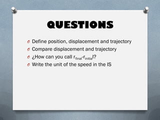 QUESTIONS
O Define position, displacement and trajectory
O Compare displacement and trajectory
O ¿How can you call rfinal-rinitial?
O Write the unit of the speed in the IS
 