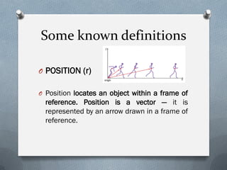 Some known definitions
O POSITION (r)
O Position locates an object within a frame of
reference. Position is a vector — it is
represented by an arrow drawn in a frame of
reference.
 
