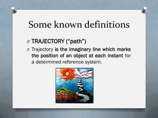 Some known definitions
O TRAJECTORY (“path”)
O Trajectory is the imaginary line which marks
the position of an object at each instant for
a determined reference system.
 