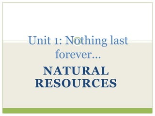 NATURAL
RESOURCES
Unit 1: Nothing last
forever...
 