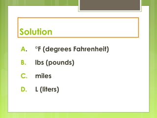 Solution
A. °F (degrees Fahrenheit)
B. lbs (pounds)
C. miles
D. L (liters)
 
