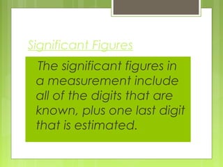 Significant Figures
The significant figures in
a measurement include
all of the digits that are
known, plus one last digit
that is estimated.
 