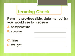 Learning Check
From the previous slide, state the tool (s)
you would use to measure
A. temperature ____________________
B. volume ____________________
____________________
C. time ____________________
D. weight ____________________
 
