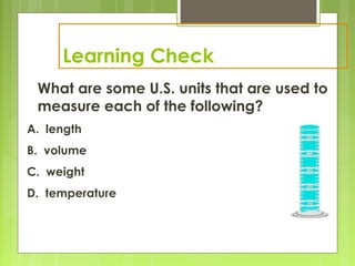Learning Check
What are some U.S. units that are used to
measure each of the following?
A. length
B. volume
C. weight
D. temperature
 