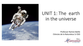 UNIT 1: The earth
in the universe
Professor Ramon Batlle
Ciències de la Naturalesa 1r ESO
 