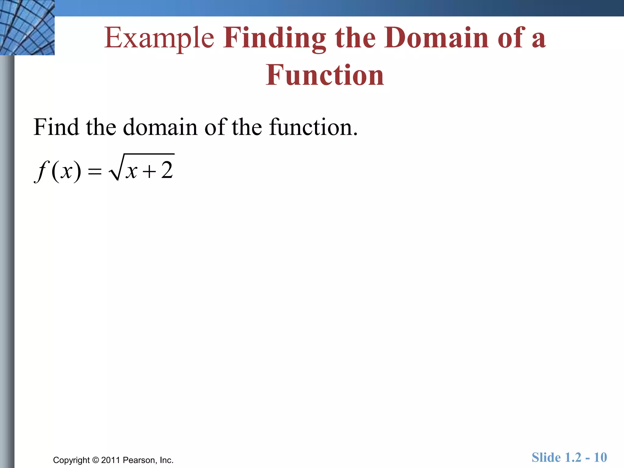 Example Finding the Domain of a 
Function 
Find the domain of the function. 
f (x)  x  2 
Copyright © 2011 Pearson, Inc. Slide 1.2 - 10 
 