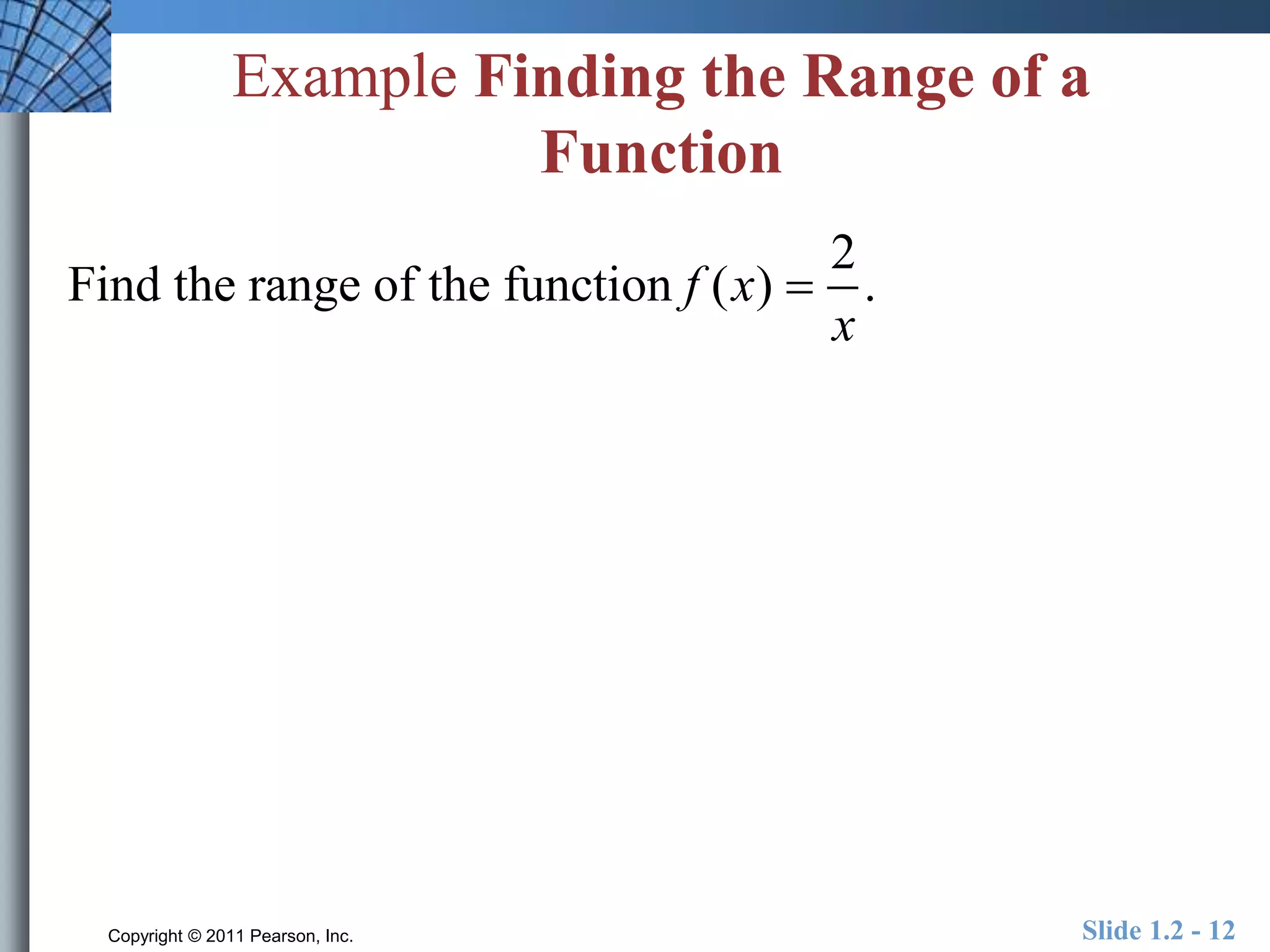 Example Finding the Range of a 
Function 
2 
Find the range of the function f (x) . 
x 
 
Copyright © 2011 Pearson, Inc. Slide 1.2 - 12 
 