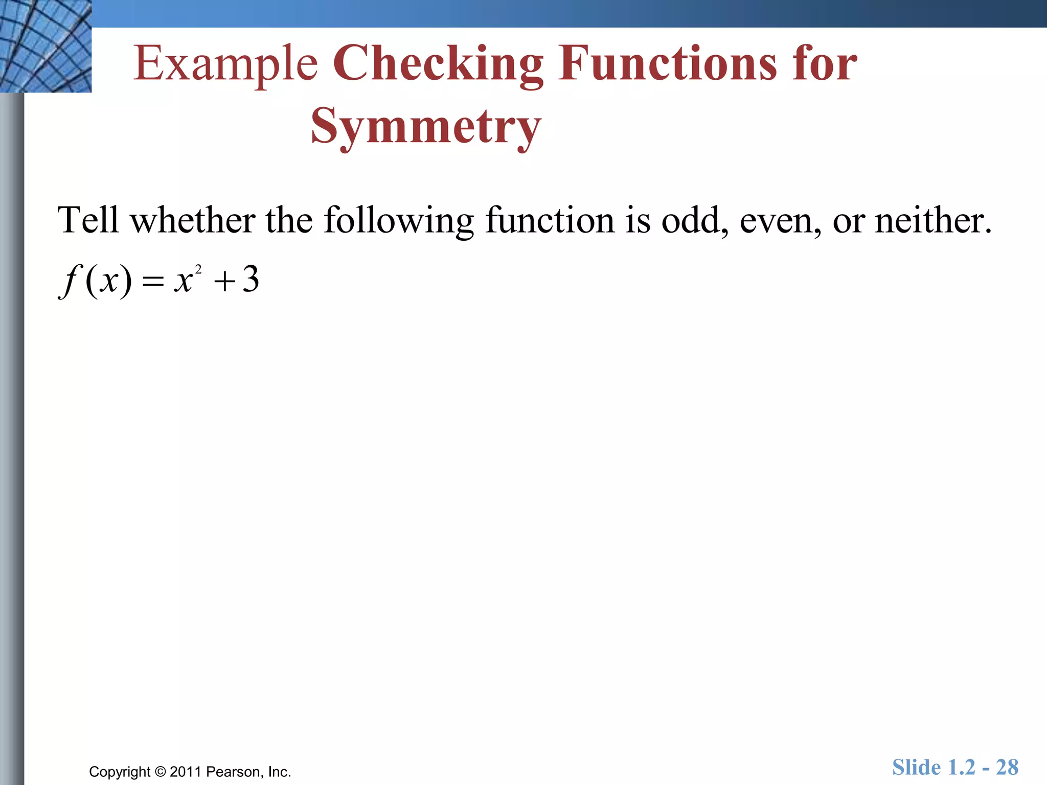 Example Checking Functions for 
Symmetry 
Tell whether the following function is odd, even, or neither. 
f (x)  x 2 
 3 
Copyright © 2011 Pearson, Inc. Slide 1.2 - 28 
 