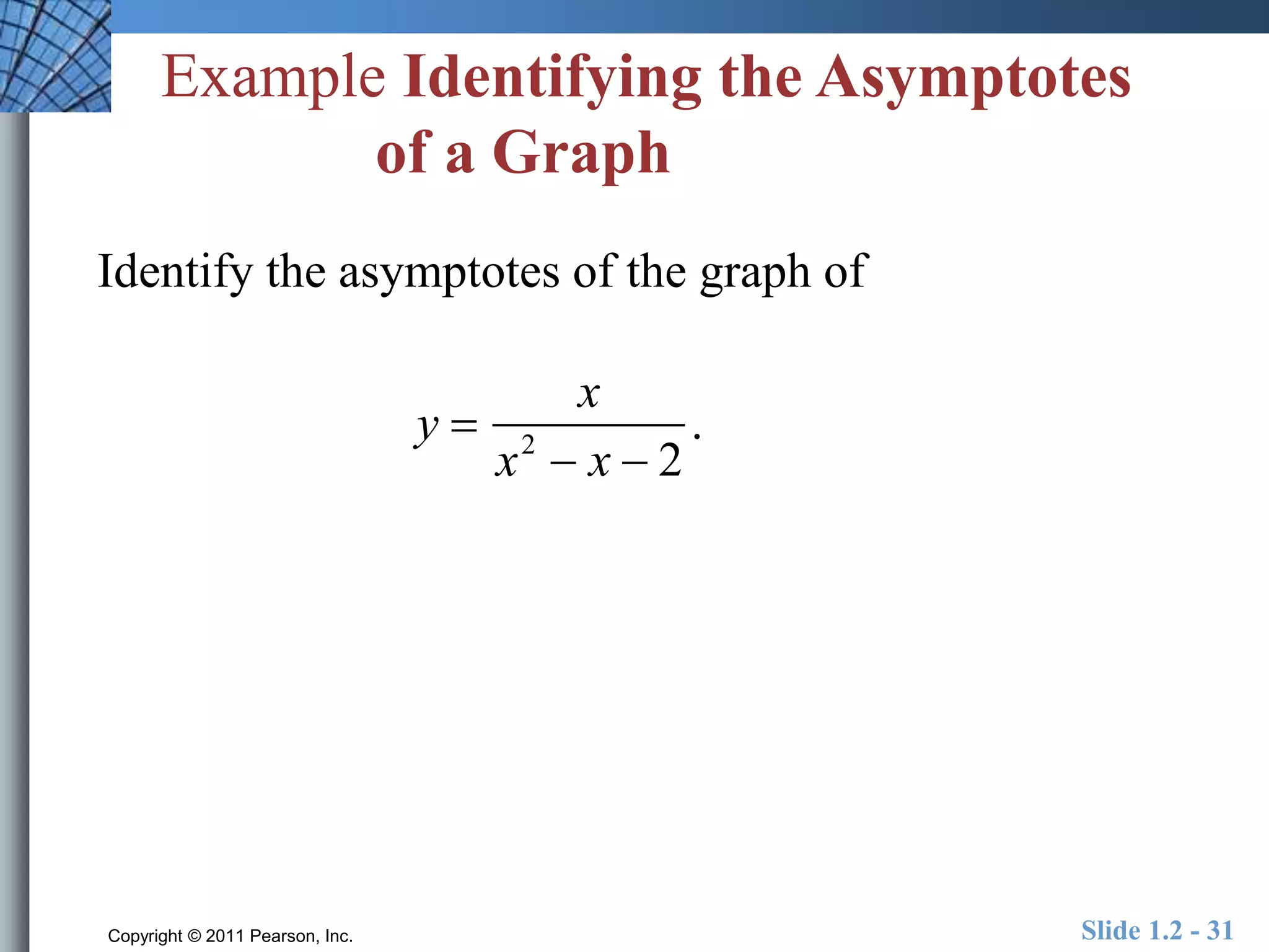 Example Identifying the Asymptotes 
of a Graph 
Identify the asymptotes of the graph of 
y  
x 
x2  x  2 
. 
Copyright © 2011 Pearson, Inc. Slide 1.2 - 31 
 