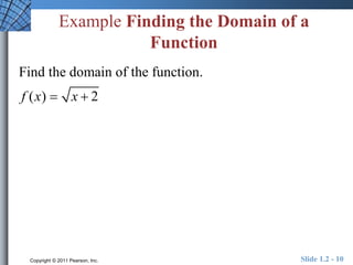 Example Finding the Domain of a 
Function 
Find the domain of the function. 
f (x)  x  2 
Copyright © 2011 Pearson, Inc. Slide 1.2 - 10 
 