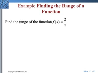 Example Finding the Range of a 
Function 
2 
Find the range of the function f (x) . 
x 
 
Copyright © 2011 Pearson, Inc. Slide 1.2 - 12 
 