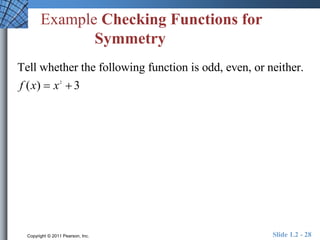Example Checking Functions for 
Symmetry 
Tell whether the following function is odd, even, or neither. 
f (x)  x 2 
 3 
Copyright © 2011 Pearson, Inc. Slide 1.2 - 28 
 