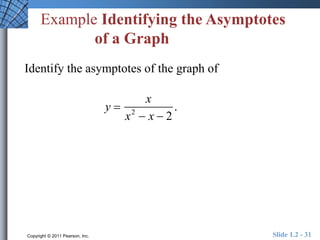 Example Identifying the Asymptotes 
of a Graph 
Identify the asymptotes of the graph of 
y  
x 
x2  x  2 
. 
Copyright © 2011 Pearson, Inc. Slide 1.2 - 31 
 