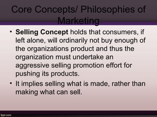 Core Concepts/ Philosophies of 
Marketing 
• The Marketing concept emerged in the mid 1950’s.The 
business generally shift...
