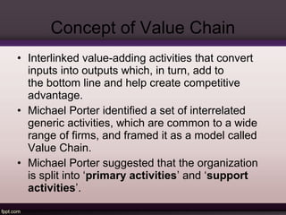 Primary Activities 
• Porter identified two sets of activities: 
Primary activities are directly concerned with 
creating...