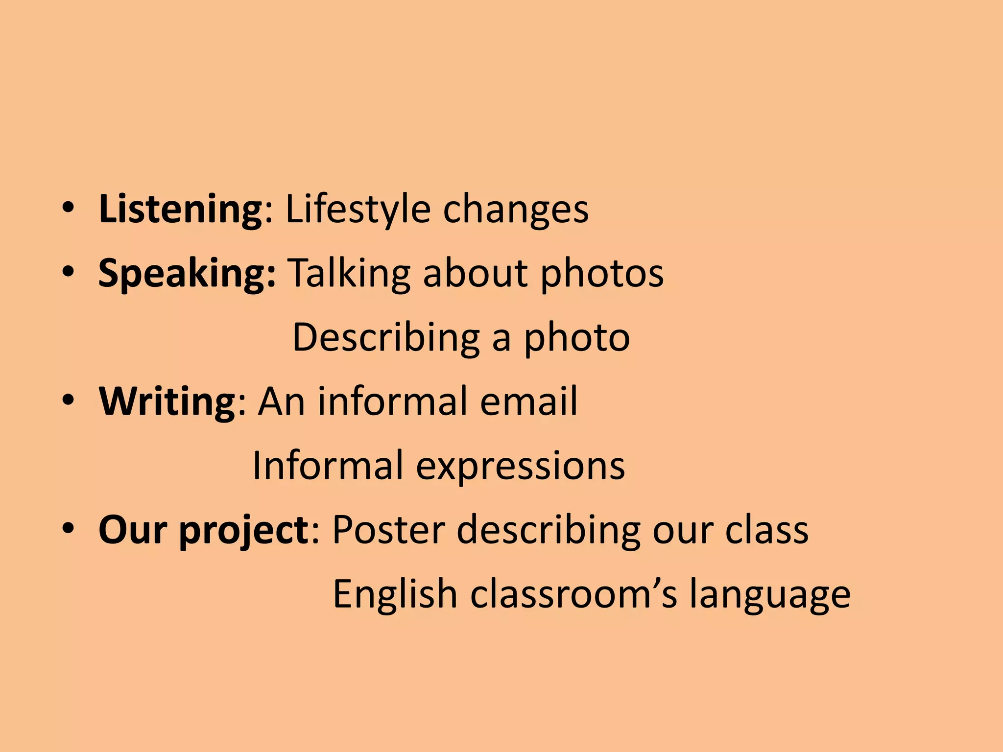 • Listening: Lifestyle changes 
• Speaking: Talking about photos 
Describing a photo 
• Writing: An informal email 
Informal expressions 
• Our project: Poster describing our class 
English classroom’s language 
 