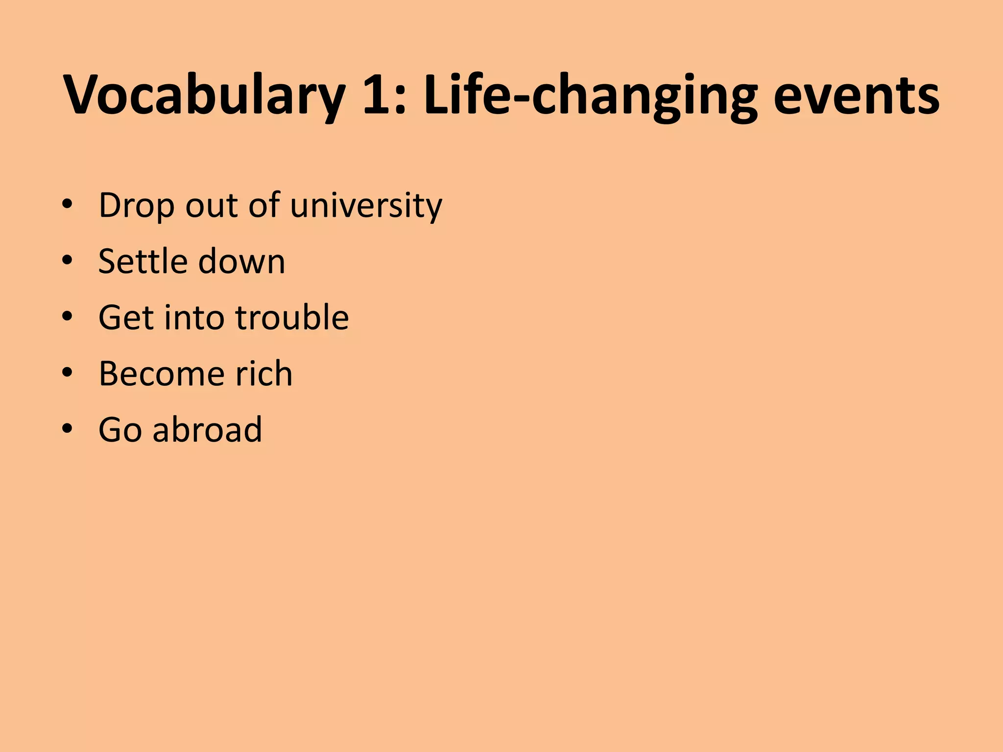 Vocabulary 1: Life-changing events 
• Drop out of university 
• Settle down 
• Get into trouble 
• Become rich 
• Go abroad 
 