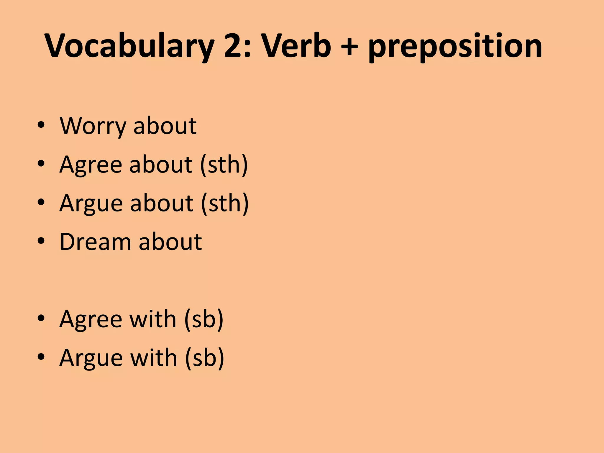 Vocabulary 2: Verb + preposition 
• Worry about 
• Agree about (sth) 
• Argue about (sth) 
• Dream about 
• Agree with (sb) 
• Argue with (sb) 
 