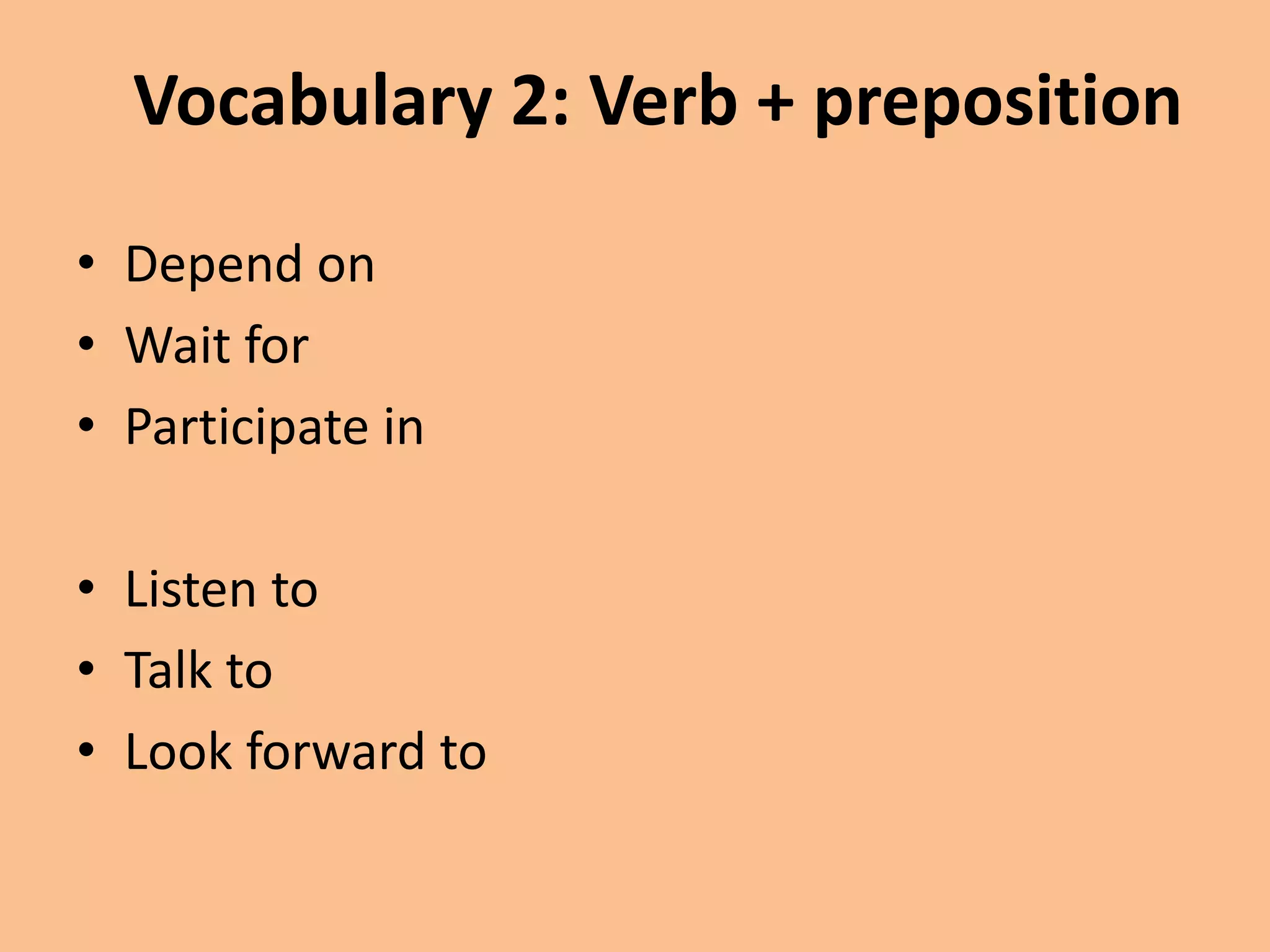 Vocabulary 2: Verb + preposition 
• Depend on 
• Wait for 
• Participate in 
• Listen to 
• Talk to 
• Look forward to 
 
