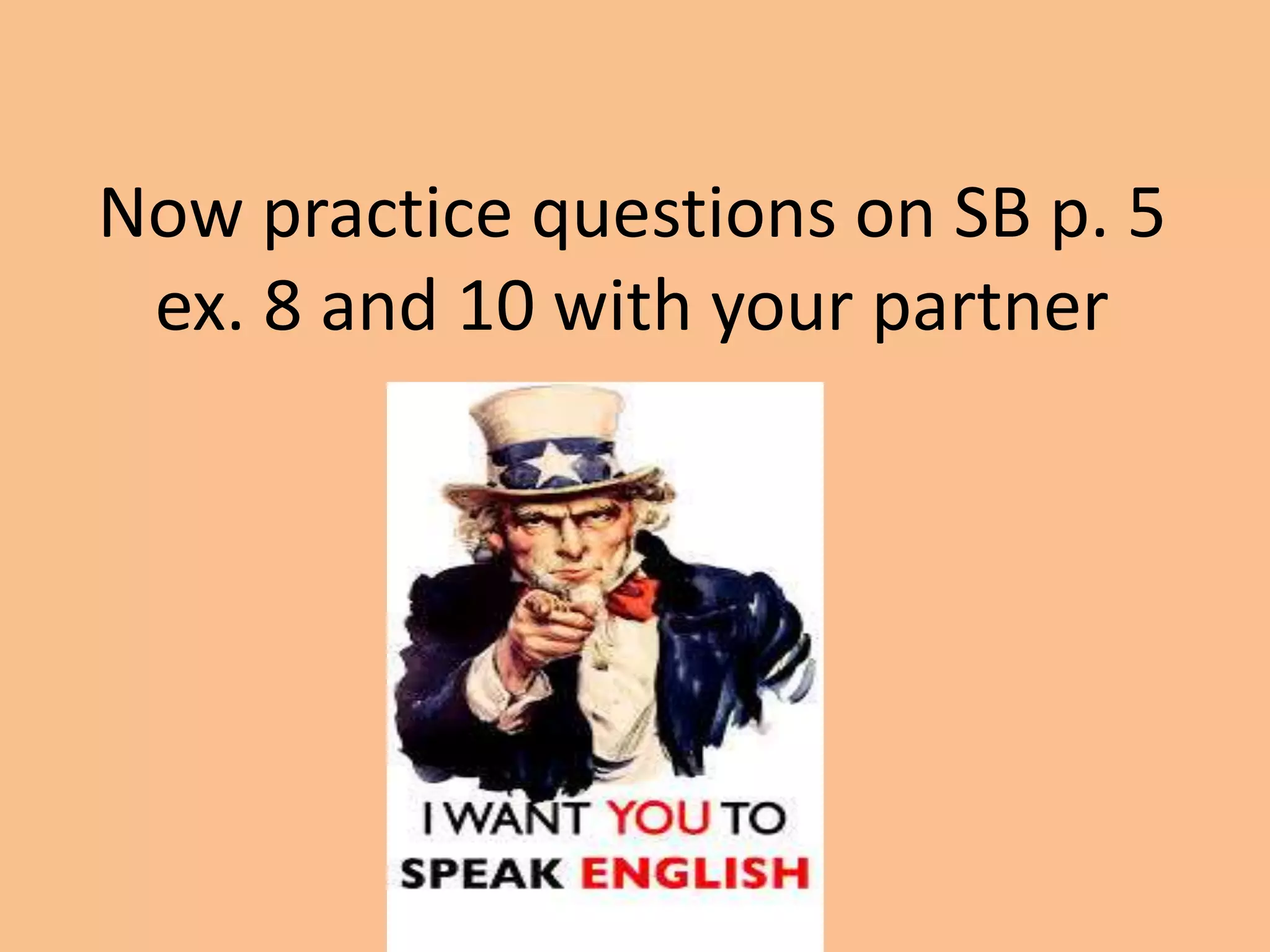 Now practice questions on SB p. 5 
ex. 8 and 10 with your partner 
 