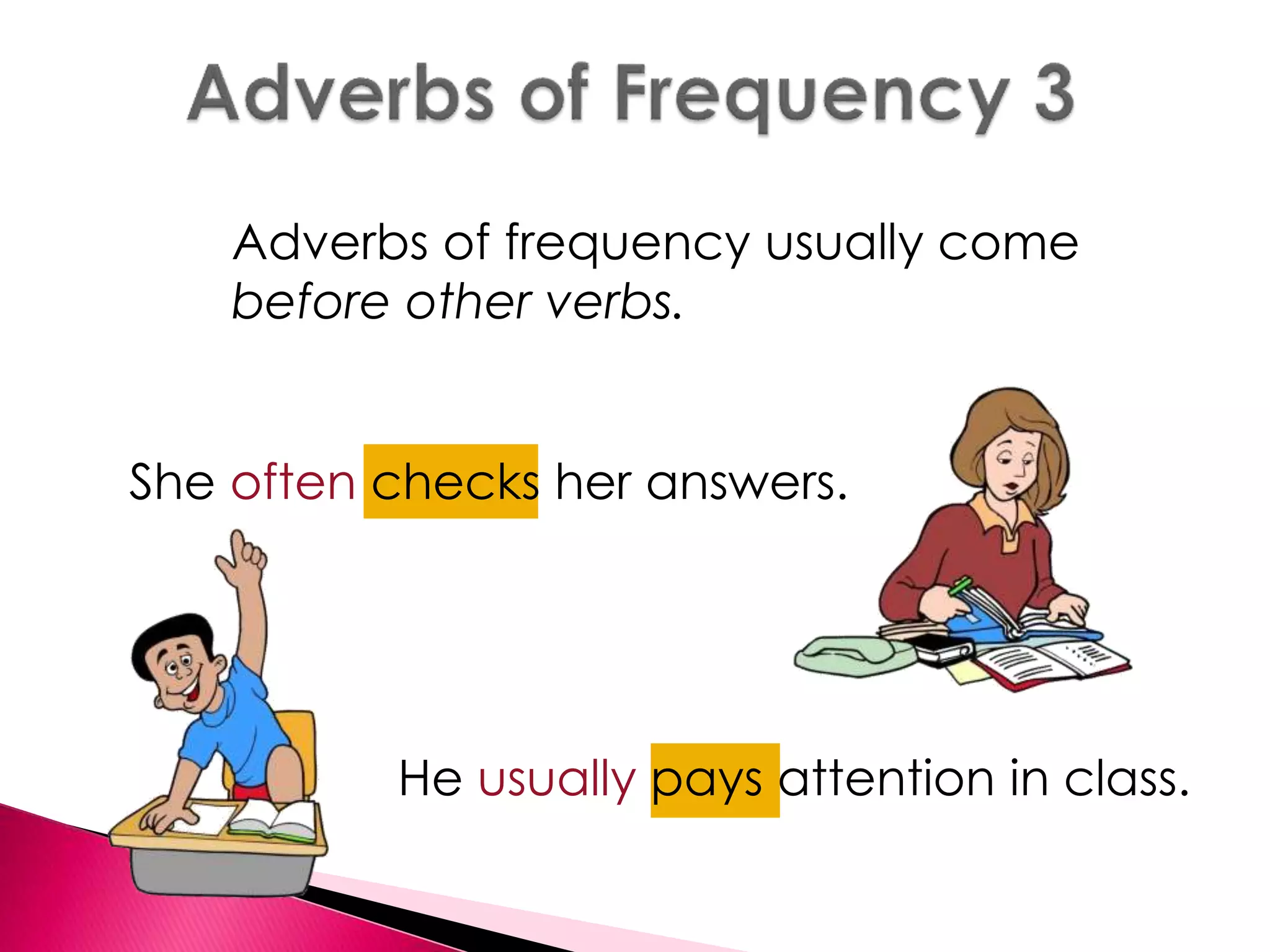 Adverbs of frequency usually come 
before other verbs. 
She often checks her answers. 
He usually pays attention in class. 
 