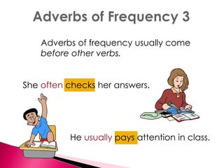 Adverbs of frequency usually come 
before other verbs. 
She often checks her answers. 
He usually pays attention in class. 
 