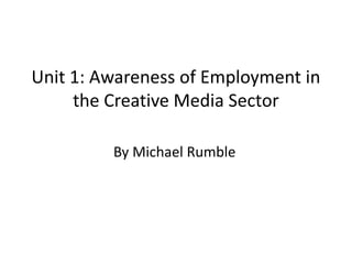 Unit 1: Awareness of Employment in 
the Creative Media Sector 
By Michael Rumble 
 