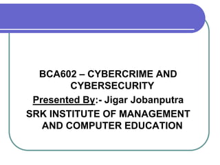 BCA602 – CYBERCRIME AND
CYBERSECURITY
Presented By:- Jigar Jobanputra
SRK INSTITUTE OF MANAGEMENT
AND COMPUTER EDUCATION
 