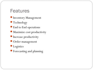 Features
Inventory Management
Technology
End to End operations
Maximize cost productivity
Increase productivity
Order management
Logistics
Forecasting and planning
 