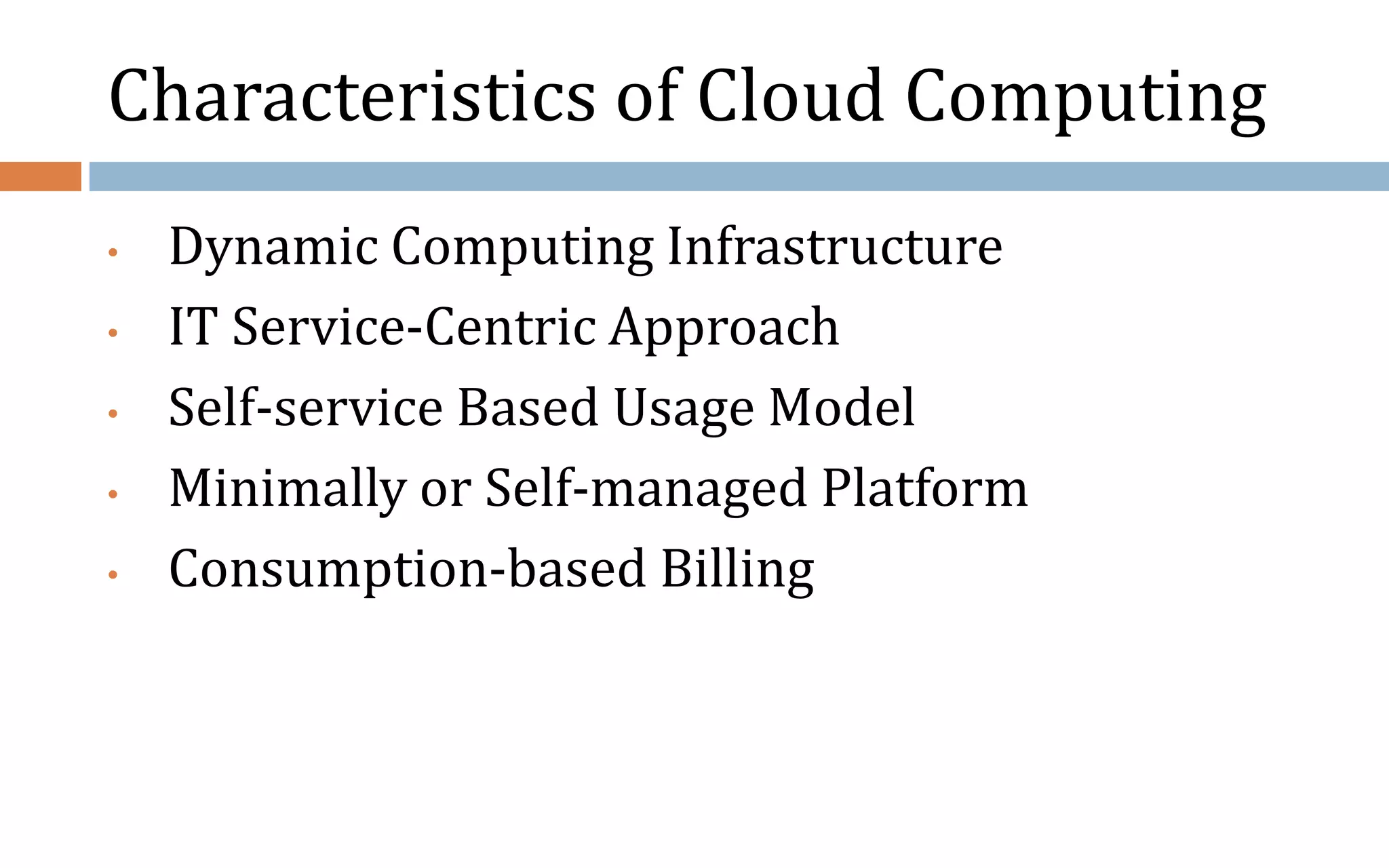 Characteristics of Cloud Computing • Dynamic Computing Infrastructure • IT Service-Centric Approach • Self-service Based Usage Model • Minimally or Self-managed Platform • Consumption-based Billing 